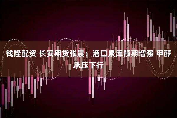 钱隆配资 长安期货张晨：港口累库预期增强 甲醇承压下行