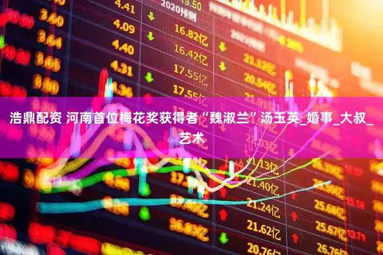 浩鼎配资 河南首位梅花奖获得者“魏淑兰”汤玉英_婚事_大叔_艺术
