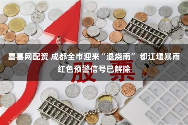 嘉喜网配资 成都全市迎来“退烧雨” 都江堰暴雨红色预警信号已解除