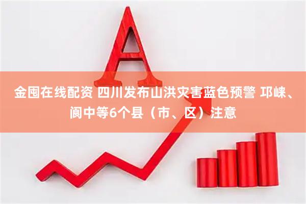 金囤在线配资 四川发布山洪灾害蓝色预警 邛崃、阆中等6个县（市、区）注意