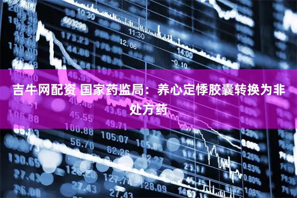 吉牛网配资 国家药监局：养心定悸胶囊转换为非处方药