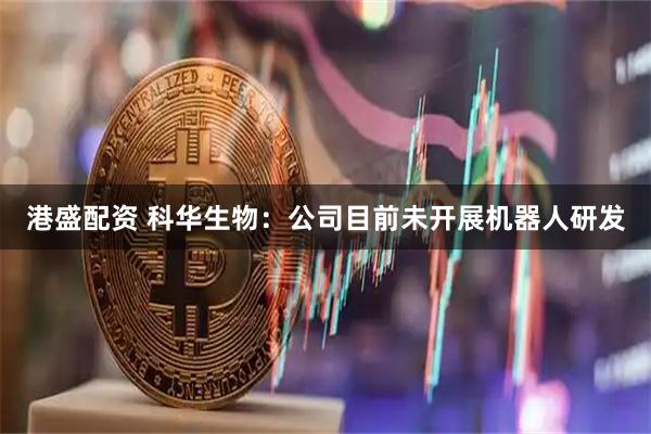 港盛配资 科华生物：公司目前未开展机器人研发