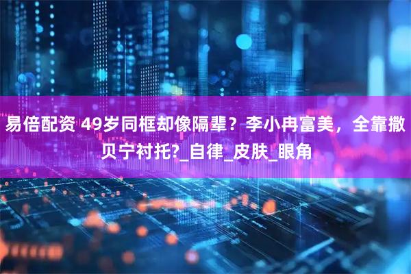 易倍配资 49岁同框却像隔辈？李小冉富美，全靠撒贝宁衬托?_自律_皮肤_眼角