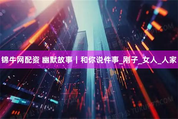 锦牛网配资 幽默故事｜和你说件事_刚子_女人_人家