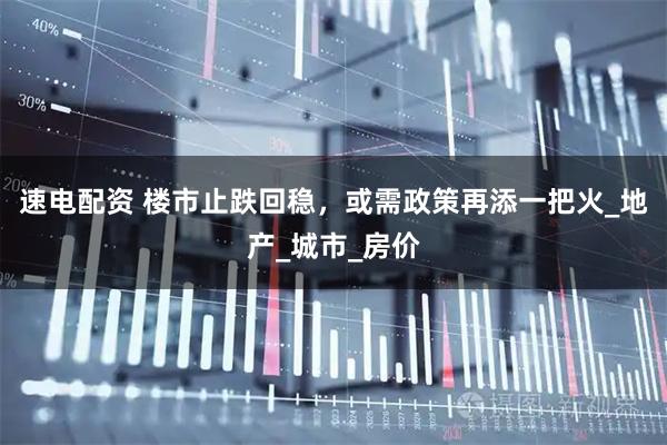 速电配资 楼市止跌回稳，或需政策再添一把火_地产_城市_房价