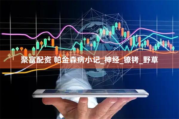 聚富配资 帕金森病小记_神经_镣铐_野草