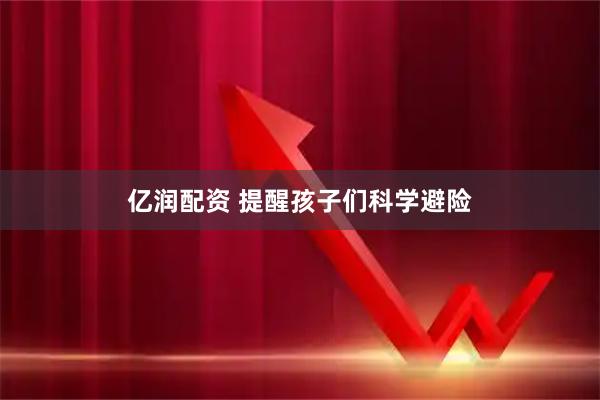 亿润配资 提醒孩子们科学避险