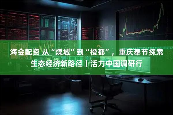 海会配资 从“煤城”到“橙都”，重庆奉节探索生态经济新路径｜活力中国调研行
