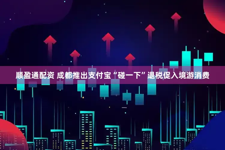顺盈通配资 成都推出支付宝“碰一下”退税促入境游消费