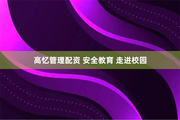 高忆管理配资 安全教育 走进校园