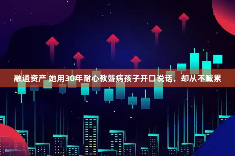 融通资产 她用30年耐心教聾病孩子开口说话，却从不喊累