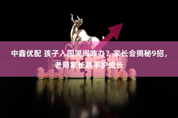 中鑫优配 孩子入园哭闹咋办？家长会揭秘9招，老师家长联手护成长