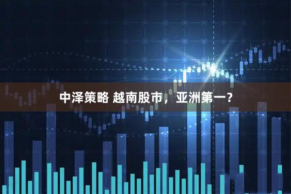中泽策略 越南股市，亚洲第一？