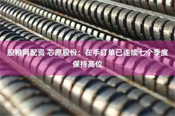 股粮网配资 芯原股份：在手订单已连续七个季度保持高位