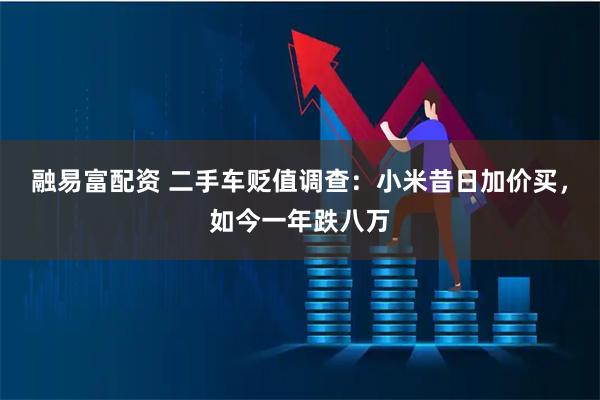 融易富配资 二手车贬值调查：小米昔日加价买，如今一年跌八万