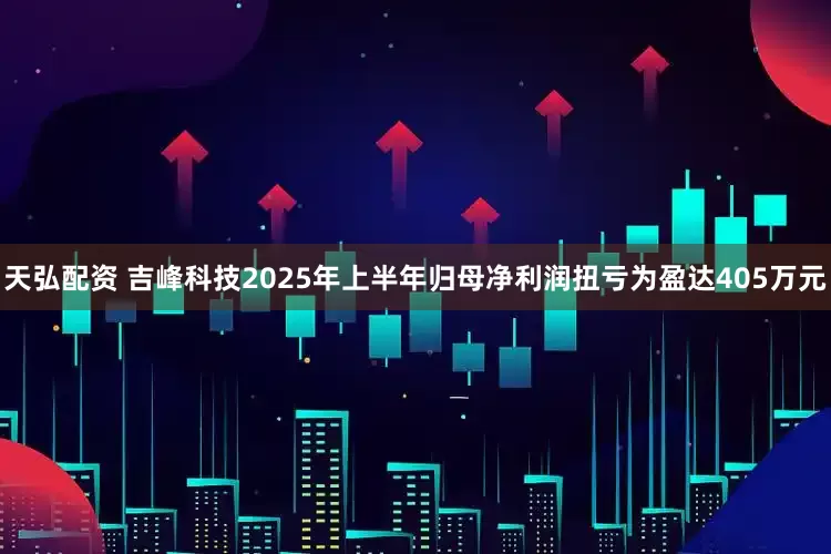 天弘配资 吉峰科技2025年上半年归母净利润扭亏为盈达405万元