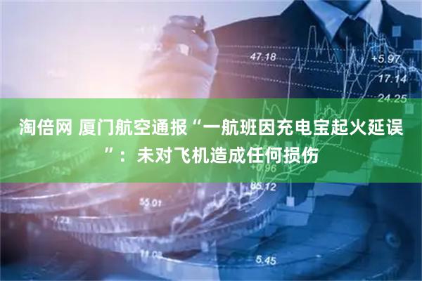 淘倍网 厦门航空通报“一航班因充电宝起火延误”：未对飞机造成任何损伤