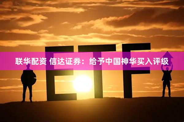 联华配资 信达证券：给予中国神华买入评级