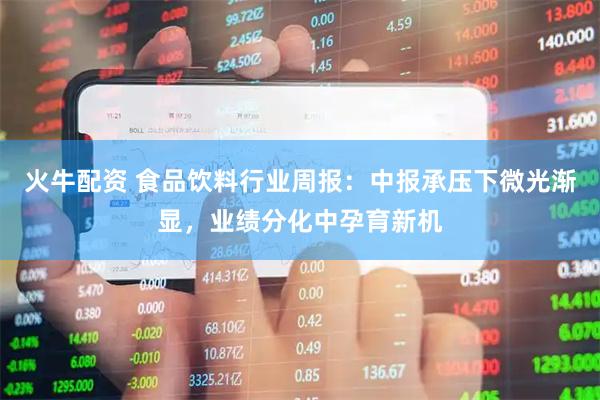 火牛配资 食品饮料行业周报：中报承压下微光渐显，业绩分化中孕育新机