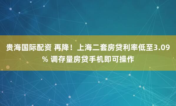 贵海国际配资 再降！上海二套房贷利率低至3.09% 调存量房贷手机即可操作