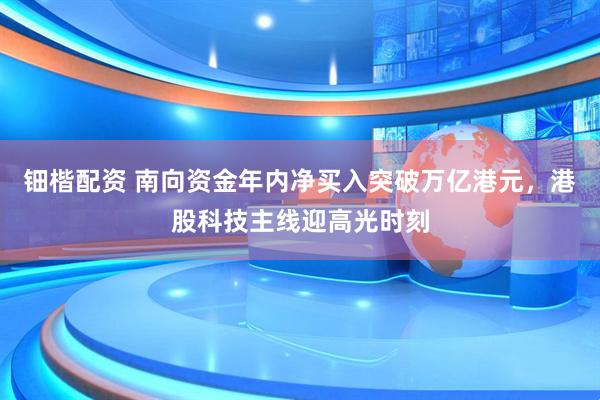 钿楷配资 南向资金年内净买入突破万亿港元，港股科技主线迎高光时刻