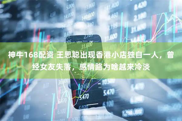 神牛168配资 王思聪出现香港小店独自一人，曾经女友失落，感情路为啥越来冷淡