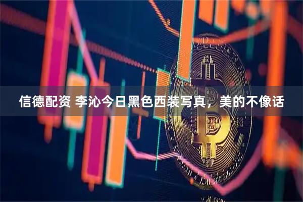 信德配资 李沁今日黑色西装写真，美的不像话