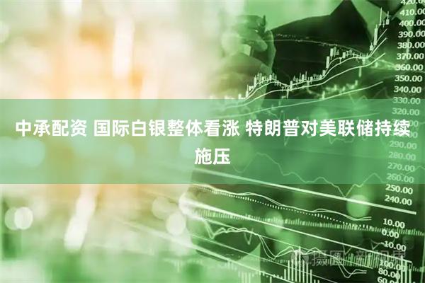 中承配资 国际白银整体看涨 特朗普对美联储持续施压