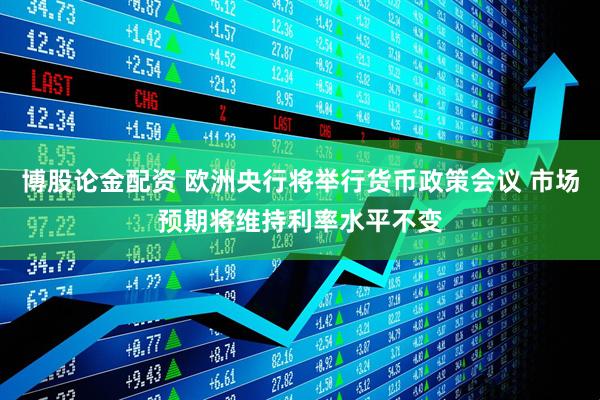 博股论金配资 欧洲央行将举行货币政策会议 市场预期将维持利率水平不变