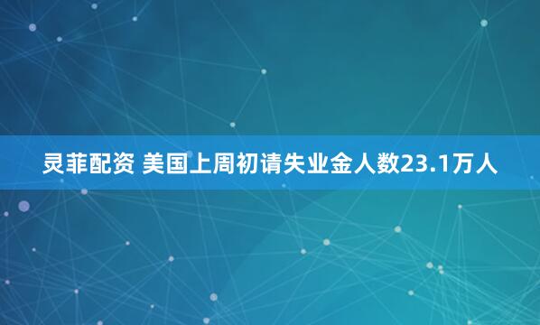 灵菲配资 美国上周初请失业金人数23.1万人