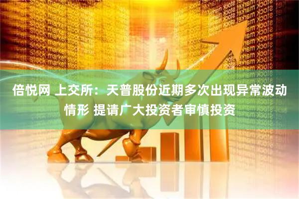 倍悦网 上交所：天普股份近期多次出现异常波动情形 提请广大投资者审慎投资