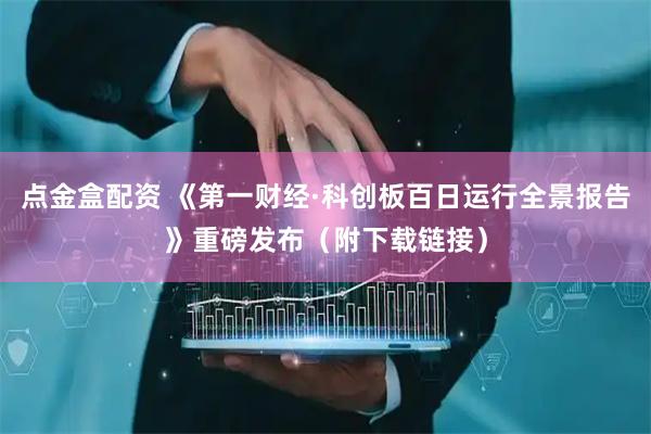 点金盒配资 《第一财经·科创板百日运行全景报告》重磅发布（附下载链接）
