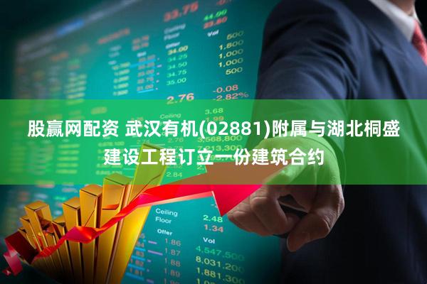 股赢网配资 武汉有机(02881)附属与湖北桐盛建设工程订立一份建筑合约