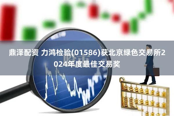 鼎泽配资 力鸿检验(01586)获北京绿色交易所2024年度最佳交易奖