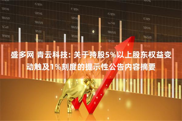 盛多网 青云科技: 关于持股5%以上股东权益变动触及1%刻度的提示性公告内容摘要