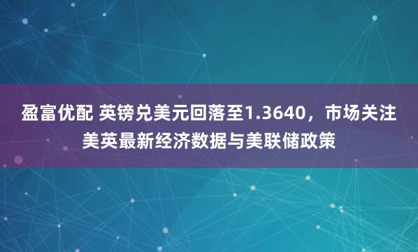 盈富优配 英镑兑美元回落至1.3640，市场关注美英最新经济数据与美联储政策
