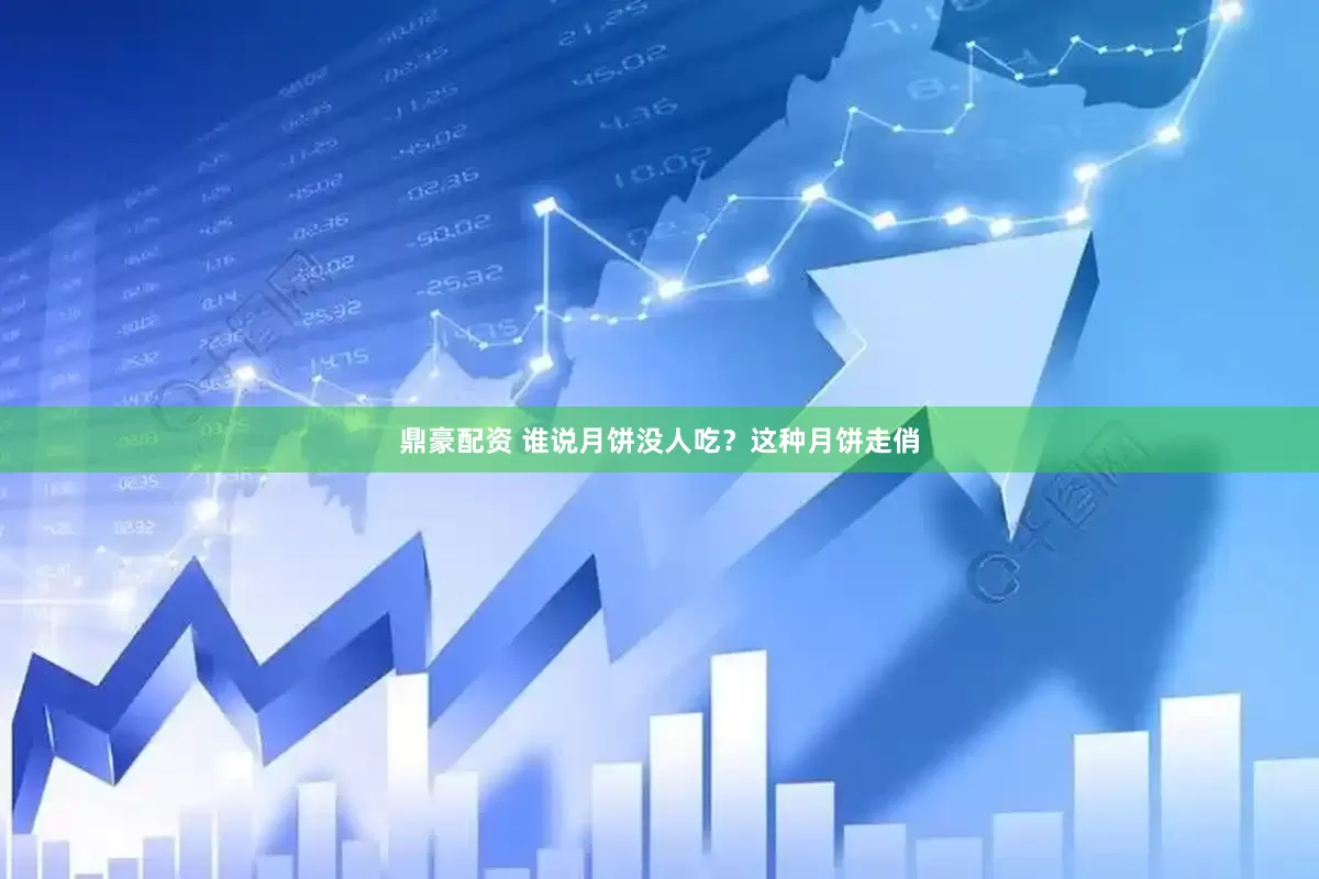 鼎豪配资 谁说月饼没人吃？这种月饼走俏