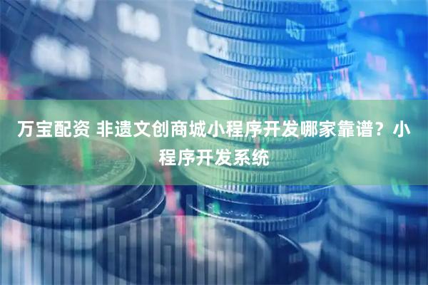 万宝配资 非遗文创商城小程序开发哪家靠谱？小程序开发系统