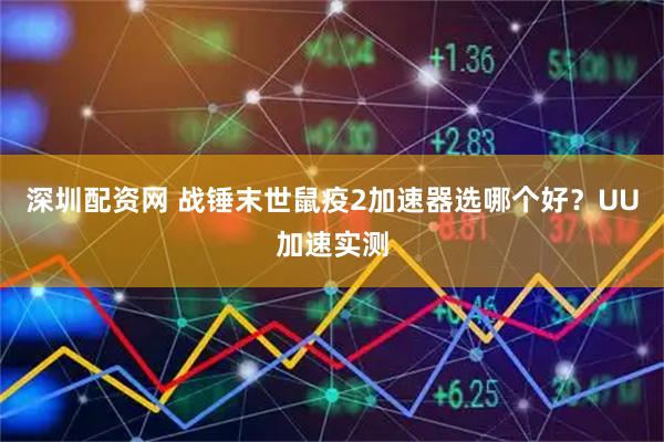深圳配资网 战锤末世鼠疫2加速器选哪个好？UU加速实测