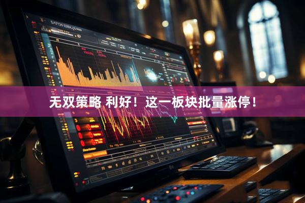 无双策略 利好！这一板块批量涨停！
