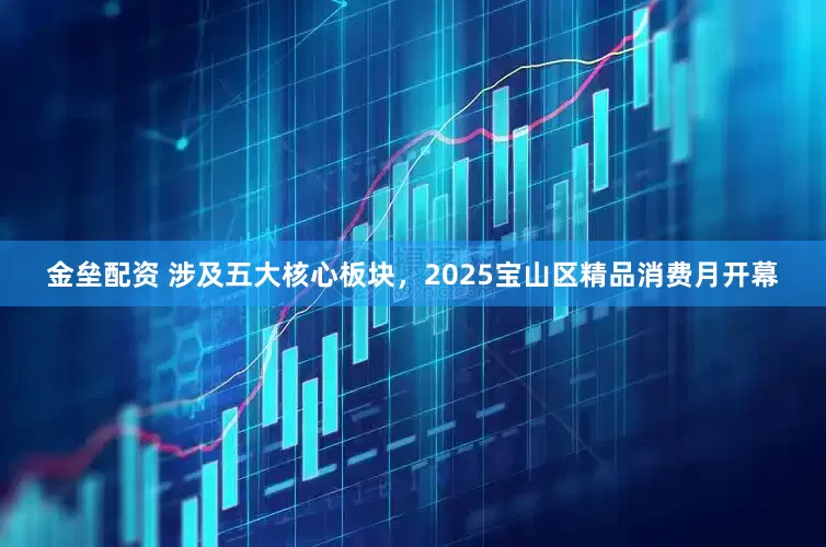 金垒配资 涉及五大核心板块，2025宝山区精品消费月开幕