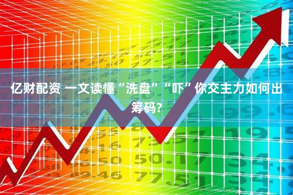 亿财配资 一文读懂“洗盘”“吓”你交主力如何出筹码?