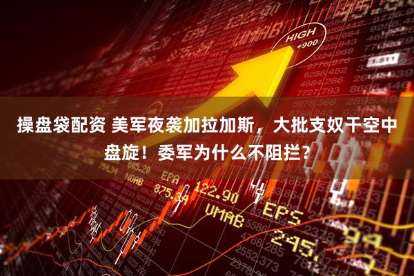 操盘袋配资 美军夜袭加拉加斯，大批支奴干空中盘旋！委军为什么不阻拦？