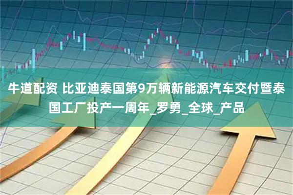 牛道配资 比亚迪泰国第9万辆新能源汽车交付暨泰国工厂投产一周年_罗勇_全球_产品