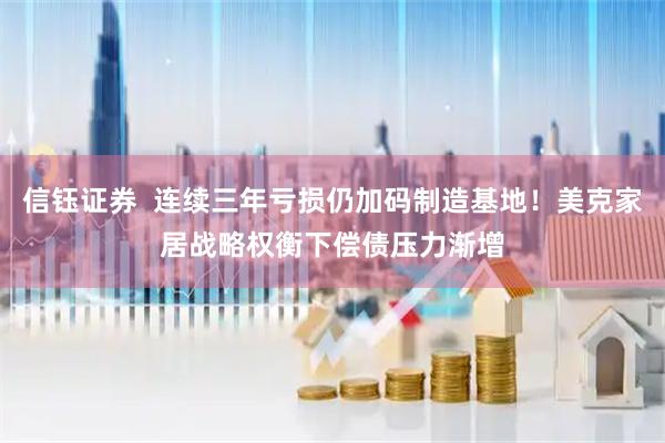 信钰证券  连续三年亏损仍加码制造基地！美克家居战略权衡下偿债压力渐增