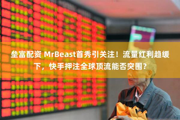 垒富配资 MrBeast首秀引关注！流量红利趋缓下，快手押注全球顶流能否突围？