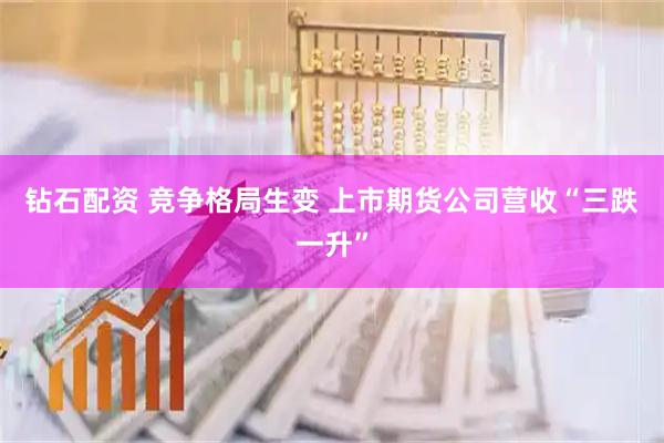 钻石配资 竞争格局生变 上市期货公司营收“三跌一升”