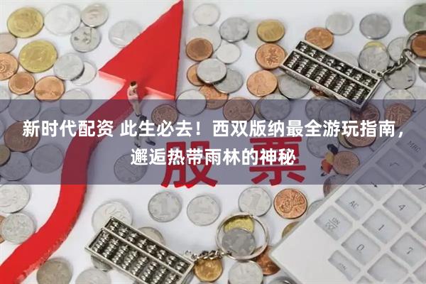 新时代配资 此生必去！西双版纳最全游玩指南，邂逅热带雨林的神秘