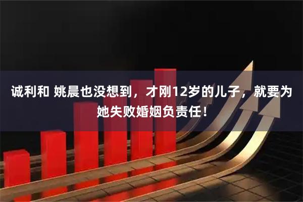 诚利和 姚晨也没想到，才刚12岁的儿子，就要为她失败婚姻负责任！