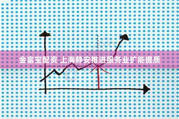 金富宝配资 上海静安推进服务业扩能提质